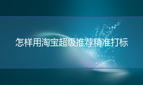 淘寶代運(yùn)營(yíng)-淘寶超級(jí)推薦如何精準(zhǔn)打標(biāo)