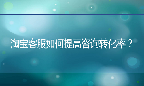 淘寶代運營：客服如何提高咨詢轉(zhuǎn)化率？