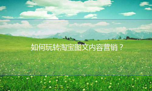 淘寶代運營-如何玩轉淘寶圖文內容營銷？