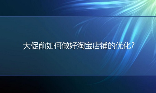 淘寶代運(yùn)營：大促前如何做好淘寶店鋪的優(yōu)化?