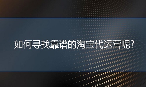 淘寶代運(yùn)營：如何尋找靠譜的淘寶代運(yùn)營呢?