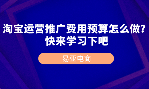淘寶運(yùn)營(yíng)推廣費(fèi)用預(yù)算怎么做？