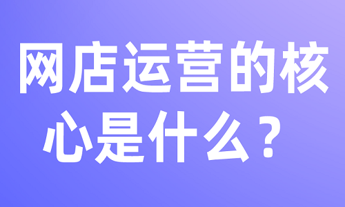 網(wǎng)店運營的核心是什么？
